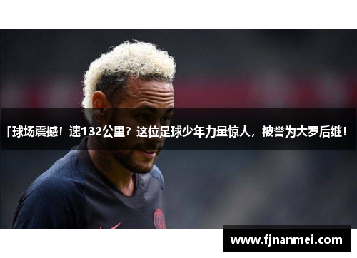 「球场震撼！速132公里？这位足球少年力量惊人，被誉为大罗后继！ 」